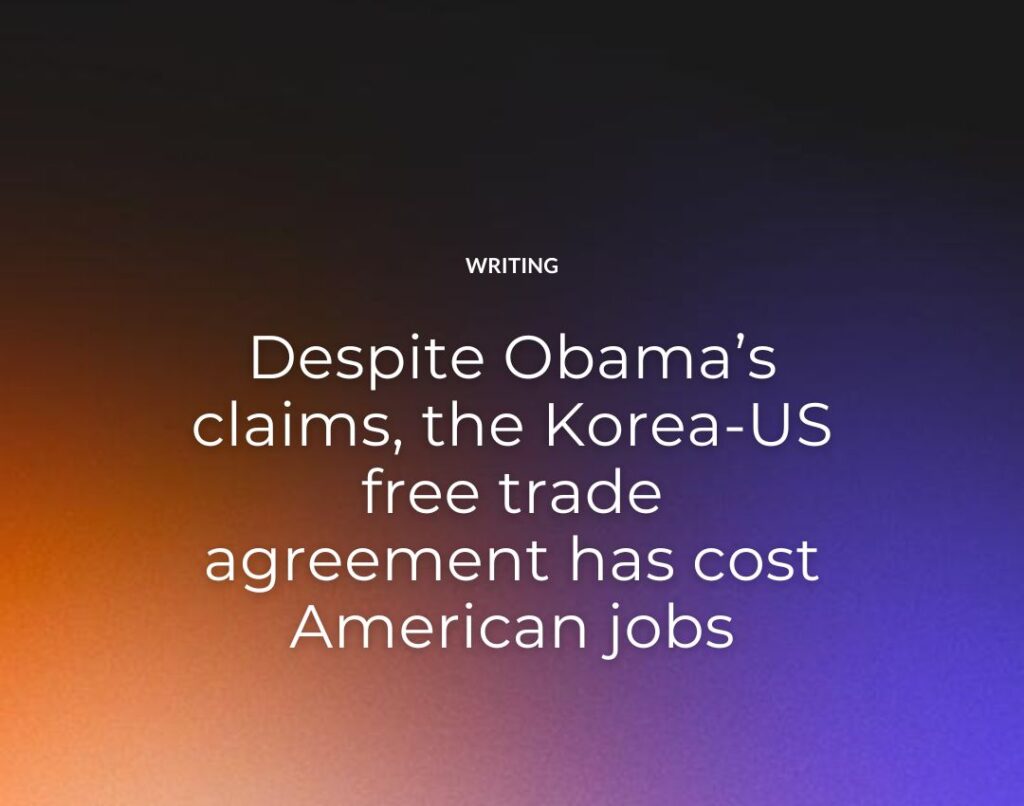 Despite Obama’s claims, the Korea-US free trade agreement has cost American jobs