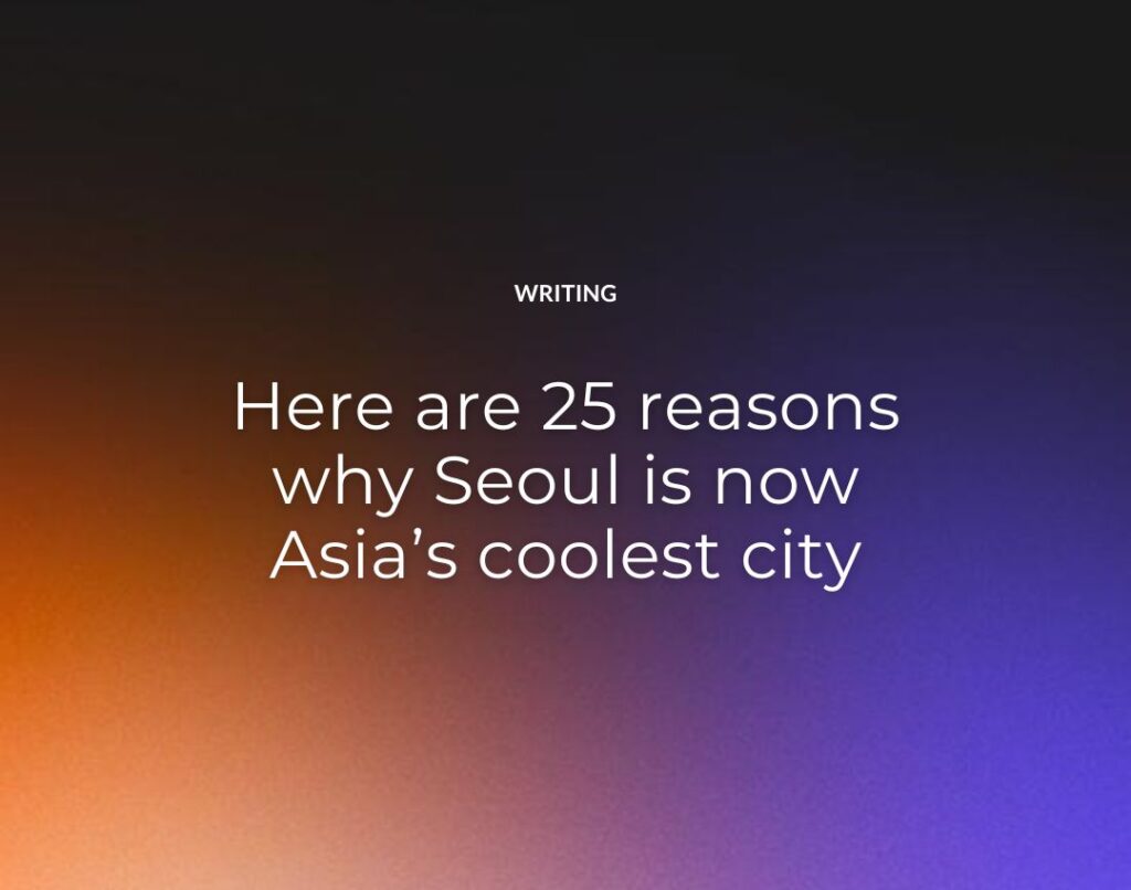 Here are 25 reasons why Seoul is now Asia’s coolest city