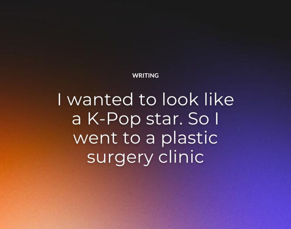 I wanted to look like a K-Pop star. So I went to a plastic surgery clinic